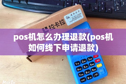 pos机怎么办理退款(pos机如何线下申请退款)