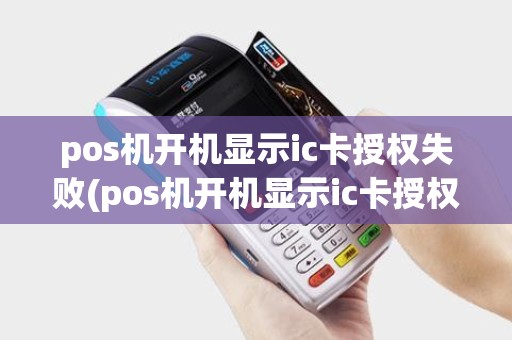 pos机开机显示ic卡授权失败(pos机开机显示ic卡授权)