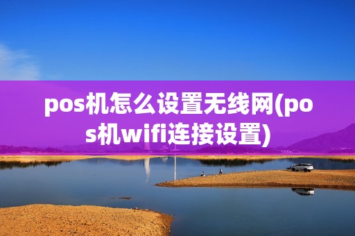 pos机怎么设置无线网(pos机wifi连接设置)