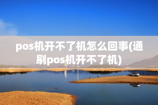 pos机开不了机怎么回事(通刷pos机开不了机)