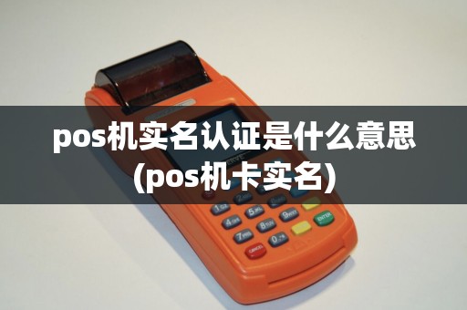 pos机实名认证是什么意思(pos机卡实名)