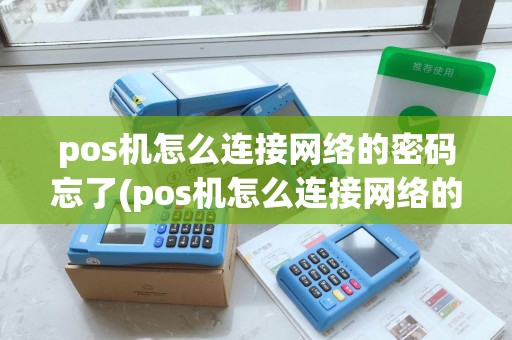 pos机怎么连接网络的密码忘了(pos机怎么连接网络的密码)