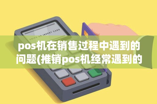 pos机在销售过程中遇到的问题(推销pos机经常遇到的问题)