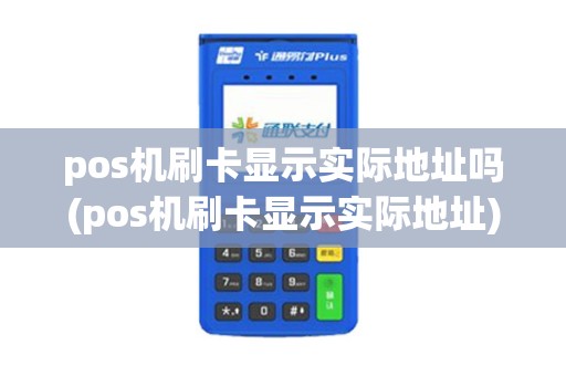 pos机刷卡显示实际地址吗(pos机刷卡显示实际地址)