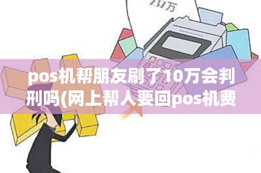 pos机帮朋友刷了10万会判刑吗(网上帮人要回pos机费用)