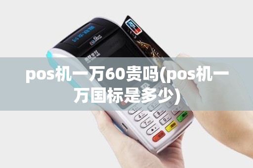 pos机一万60贵吗(pos机一万国标是多少)