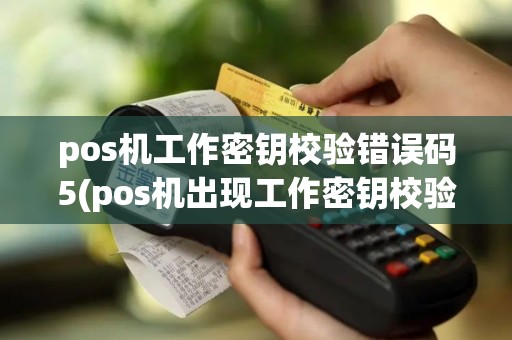 pos机工作密钥校验错误码5(pos机出现工作密钥校验错误)