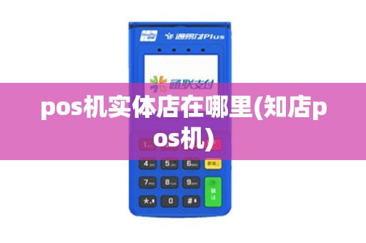pos机实体店在哪里(知店pos机)