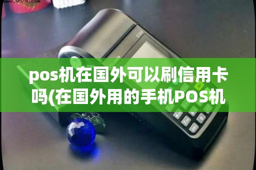 pos机在国外可以刷信用卡吗(在国外用的手机POS机)