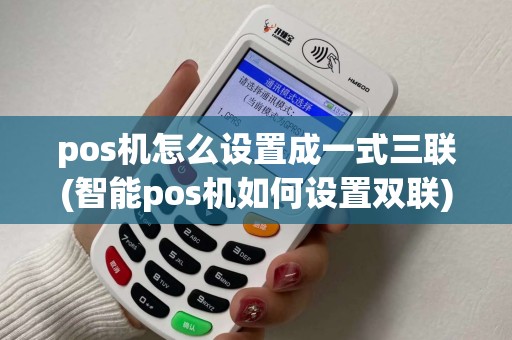 pos机怎么设置成一式三联(智能pos机如何设置双联)