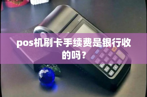 pos机刷卡手续费是银行收的吗？
