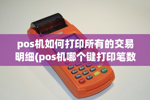pos机如何打印所有的交易明细(pos机哪个键打印笔数)