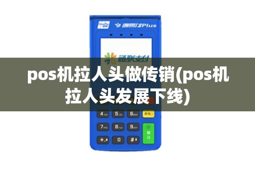 pos机拉人头做传销(pos机拉人头发展下线)