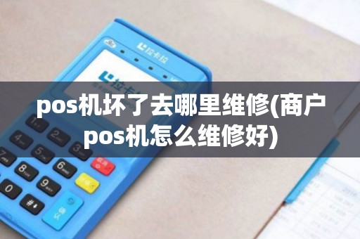 pos机坏了去哪里维修(商户pos机怎么维修好)