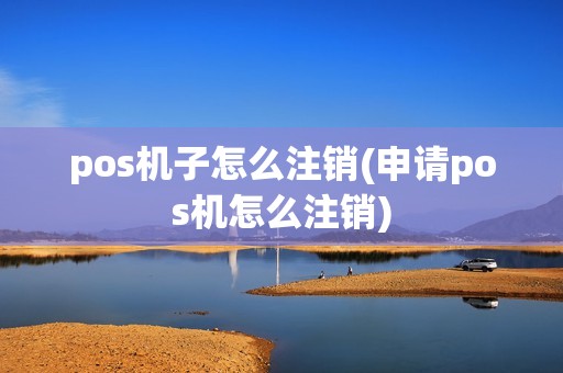 pos机子怎么注销(申请pos机怎么注销)