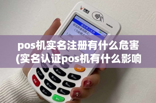 pos机实名注册有什么危害(实名认证pos机有什么影响)