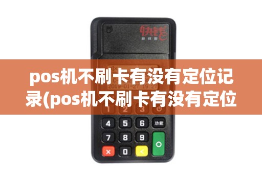 pos机不刷卡有没有定位记录(pos机不刷卡有没有定位)
