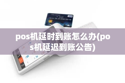 pos机延时到账怎么办(pos机延迟到账公告)