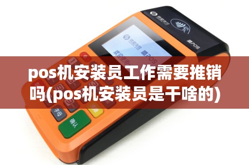 pos机安装员工作需要推销吗(pos机安装员是干啥的)
