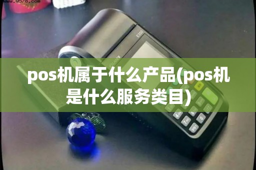 pos机属于什么产品(pos机是什么服务类目)
