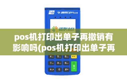pos机打印出单子再撤销有影响吗(pos机打印出单子再撤销)