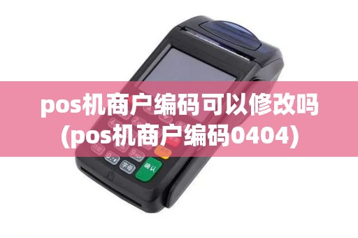 pos机商户编码可以修改吗(pos机商户编码0404)