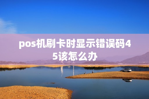 pos机刷卡时显示错误码45该怎么办