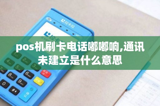 pos机刷卡电话嘟嘟响,通讯未建立是什么意思