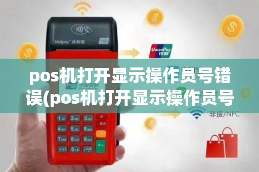 pos机打开显示操作员号错误(pos机打开显示操作员号)