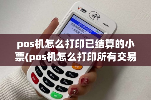 pos机怎么打印已结算的小票(pos机怎么打印所有交易账单)