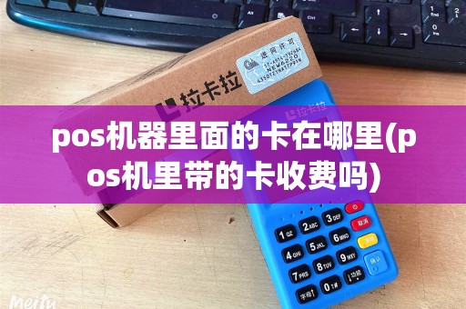 pos机器里面的卡在哪里(pos机里带的卡收费吗)