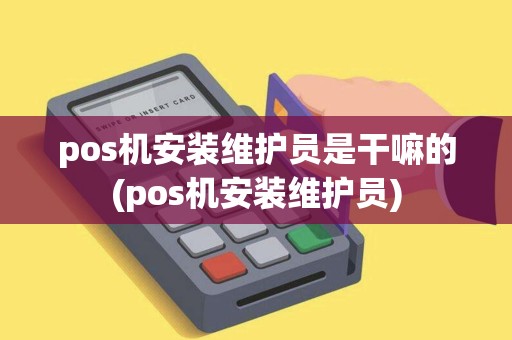 pos机安装维护员是干嘛的(pos机安装维护员)