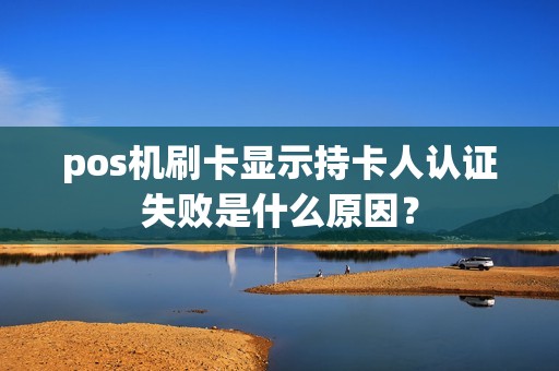 pos机刷卡显示持卡人认证失败是什么原因？
