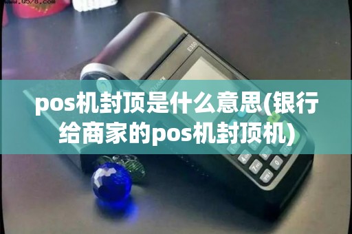 pos机封顶是什么意思(银行给商家的pos机封顶机)