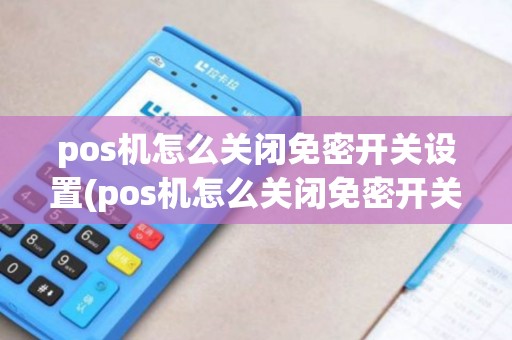 pos机怎么关闭免密开关设置(pos机怎么关闭免密开关)