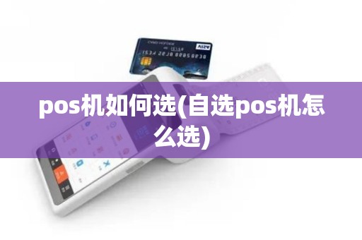 pos机如何选(自选pos机怎么选)