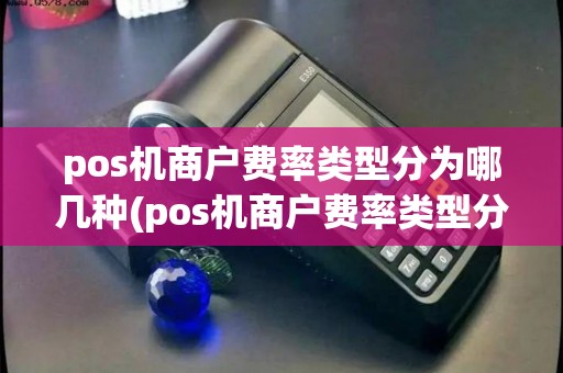 pos机商户费率类型分为哪几种(pos机商户费率类型分为)