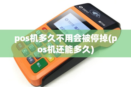 pos机多久不用会被停掉(pos机还能多久)