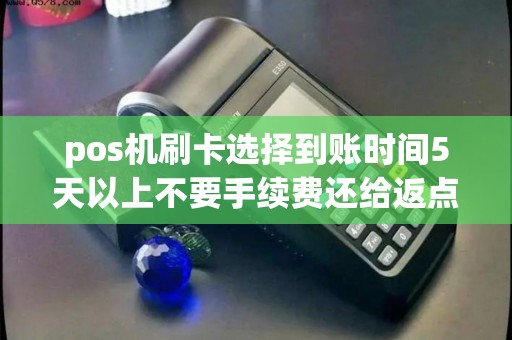 pos机刷卡选择到账时间5天以上不要手续费还给返点9%以...