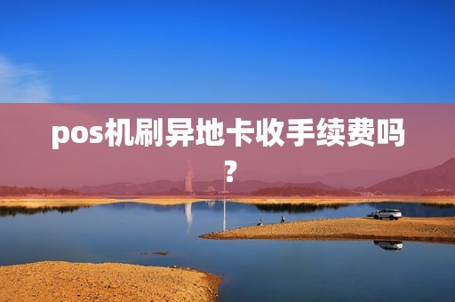 pos机刷异地卡收手续费吗？