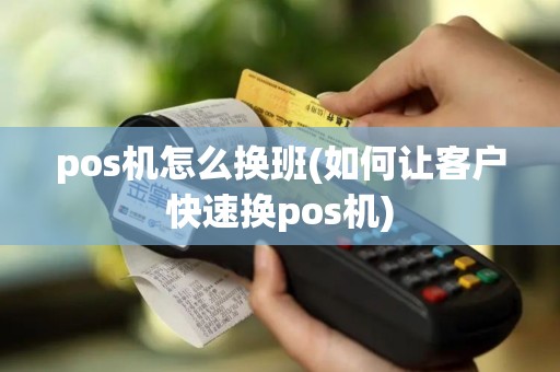pos机怎么换班(如何让客户快速换pos机)