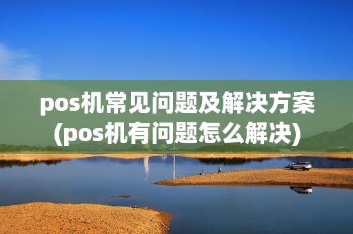 pos机常见问题及解决方案(pos机有问题怎么解决)