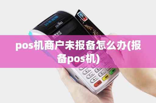 pos机商户未报备怎么办(报备pos机)