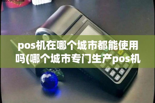 pos机在哪个城市都能使用吗(哪个城市专门生产pos机)