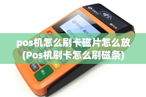 pos机怎么刷卡磁片怎么放(Pos机刷卡怎么刷磁条)
