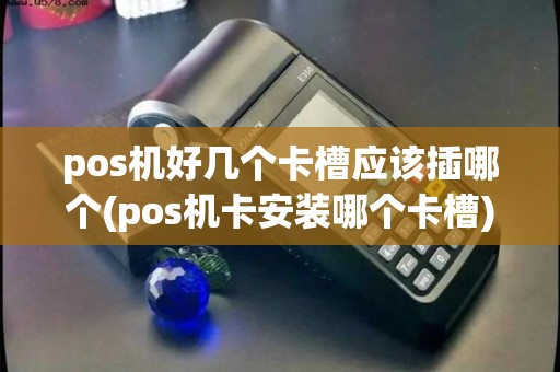 pos机好几个卡槽应该插哪个(pos机卡安装哪个卡槽)