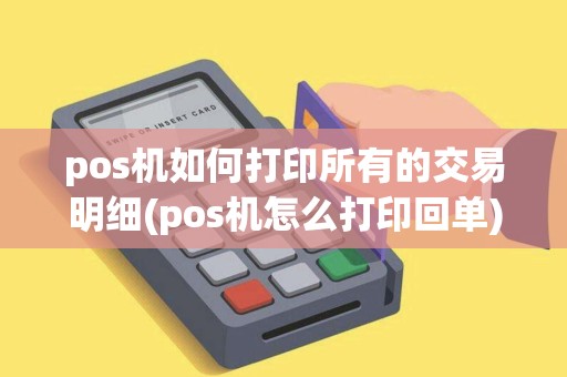 pos机如何打印所有的交易明细(pos机怎么打印回单)