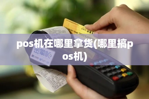 pos机在哪里拿货(哪里搞pos机)
