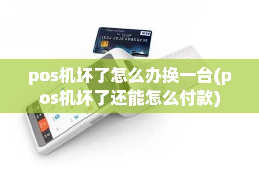 pos机坏了怎么办换一台(pos机坏了还能怎么付款)