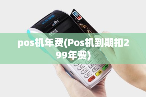pos机年费(Pos机到期扣299年费)